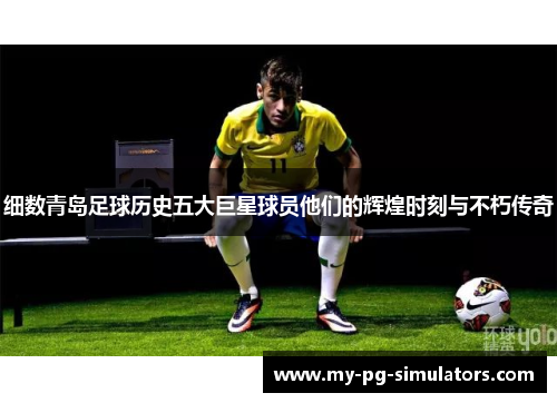 细数青岛足球历史五大巨星球员他们的辉煌时刻与不朽传奇