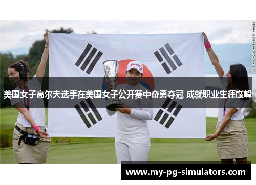 美国女子高尔夫选手在美国女子公开赛中奋勇夺冠 成就职业生涯巅峰