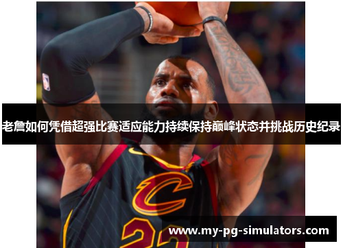 老詹如何凭借超强比赛适应能力持续保持巅峰状态并挑战历史纪录