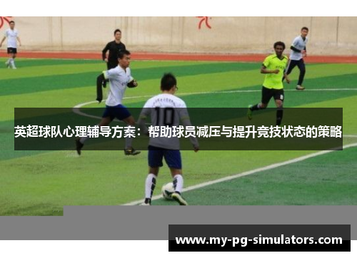 英超球队心理辅导方案：帮助球员减压与提升竞技状态的策略