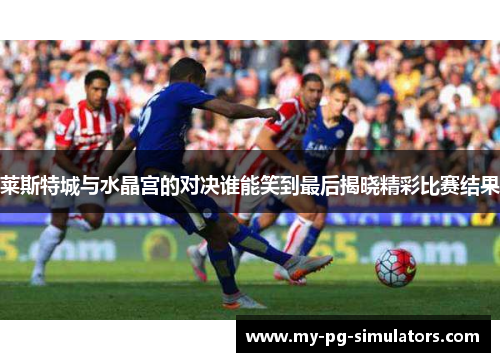 莱斯特城与水晶宫的对决谁能笑到最后揭晓精彩比赛结果