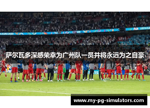 萨尔瓦多深感荣幸为广州队一员并将永远为之自豪