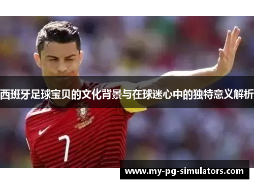 西班牙足球宝贝的文化背景与在球迷心中的独特意义解析