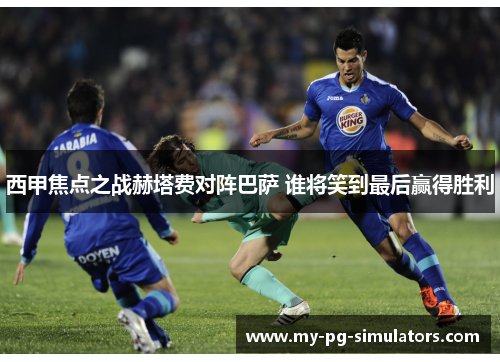 西甲焦点之战赫塔费对阵巴萨 谁将笑到最后赢得胜利