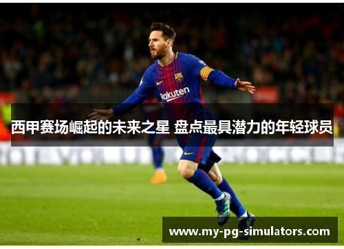 西甲赛场崛起的未来之星 盘点最具潜力的年轻球员