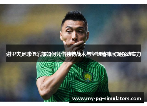 谢里夫足球俱乐部如何凭借独特战术与坚韧精神展现强劲实力