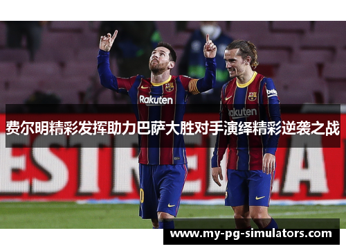 费尔明精彩发挥助力巴萨大胜对手演绎精彩逆袭之战