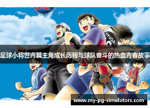 足球小将世青篇主角成长历程与球队奋斗的热血青春故事 足球小将世青篇主角成长历程与球队奋斗的热血青春故事