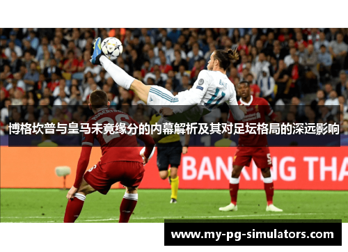 博格坎普与皇马未竟缘分的内幕解析及其对足坛格局的深远影响