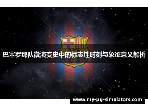 巴塞罗那队徽演变史中的标志性时刻与象征意义解析 巴塞罗那队徽演变史中的标志性时刻与象征意义解析