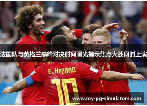 法国队与英格兰巅峰对决时间曝光揭示焦点大战何时上演 法国队与英格兰巅峰对决时间曝光揭示焦点大战何时上演