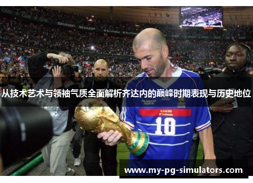 从技术艺术与领袖气质全面解析齐达内的巅峰时期表现与历史地位