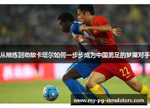 从陪练到劲敌卡塔尔如何一步步成为中国男足的梦魇对手