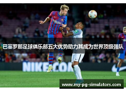 巴塞罗那足球俱乐部五大优势助力其成为世界顶级强队