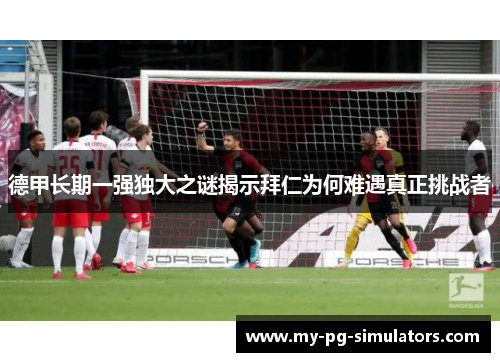 德甲长期一强独大之谜揭示拜仁为何难遇真正挑战者