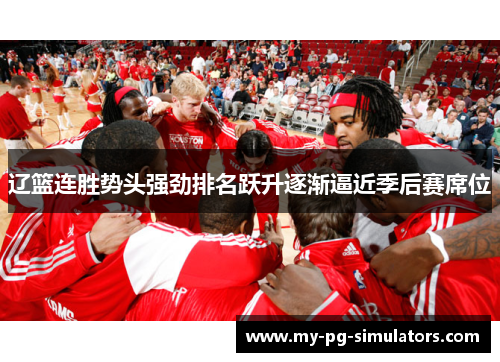 辽篮连胜势头强劲排名跃升逐渐逼近季后赛席位 辽篮连胜势头强劲排名跃升逐渐逼近季后赛席位