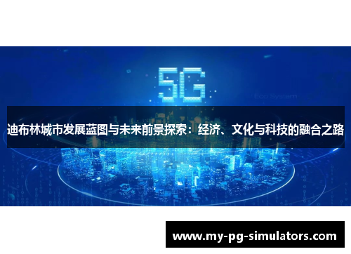 迪布林城市发展蓝图与未来前景探索：经济、文化与科技的融合之路