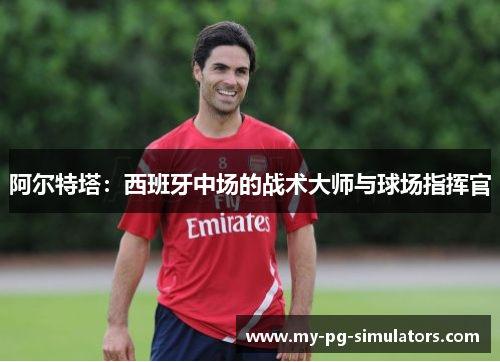 阿尔特塔：西班牙中场的战术大师与球场指挥官