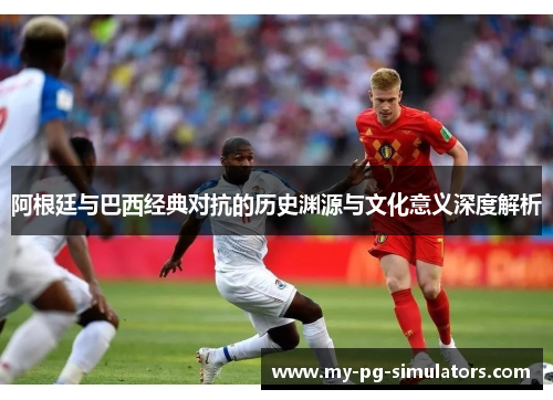 阿根廷与巴西经典对抗的历史渊源与文化意义深度解析