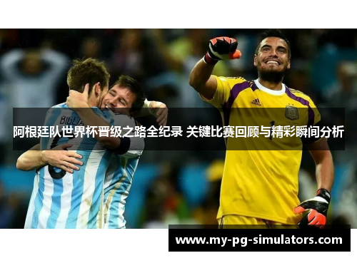 阿根廷队世界杯晋级之路全纪录 关键比赛回顾与精彩瞬间分析 阿根廷队世界杯晋级之路全纪录 关键比赛回顾与精彩瞬间分析