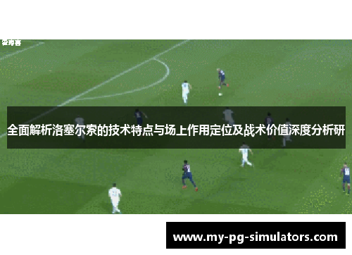全面解析洛塞尔索的技术特点与场上作用定位及战术价值深度分析研 全面解析洛塞尔索的技术特点与场上作用定位及战术价值深度分析研