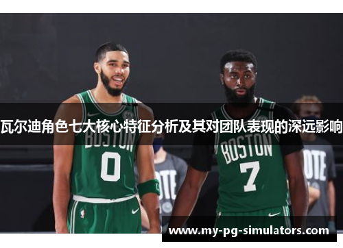 瓦尔迪角色七大核心特征分析及其对团队表现的深远影响