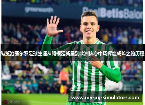 纵览洛塞尔索足球生涯从阿根廷新星到欧洲核心中场辉煌成长之路历程 纵览洛塞尔索足球生涯从阿根廷新星到欧洲核心中场辉煌成长之路历程