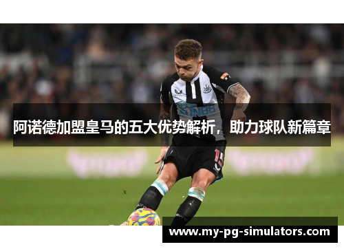 阿诺德加盟皇马的五大优势解析,助力球队新篇章 阿诺德加盟皇马的五大优势解析,助力球队新篇章