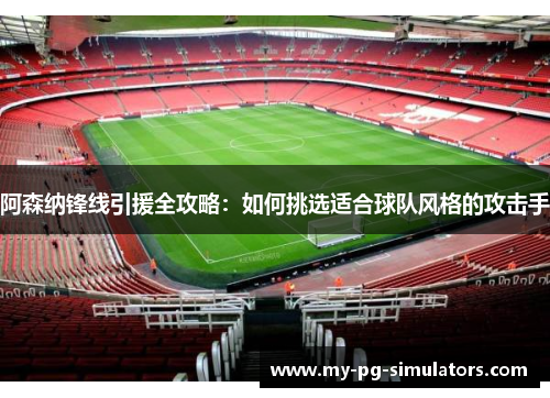阿森纳锋线引援全攻略:如何挑选适合球队风格的攻击手 阿森纳锋线引援全攻略:如何挑选适合球队风格的攻击手