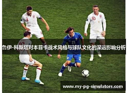 鲁伊-科斯塔对本菲卡战术风格与球队文化的深远影响分析