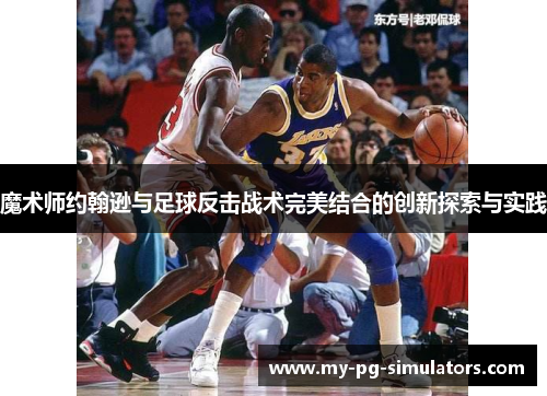 魔术师约翰逊与足球反击战术完美结合的创新探索与实践 魔术师约翰逊与足球反击战术完美结合的创新探索与实践