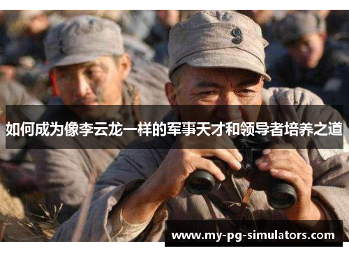 如何成为像李云龙一样的军事天才和领导者培养之道 如何成为像李云龙一样的军事天才和领导者培养之道