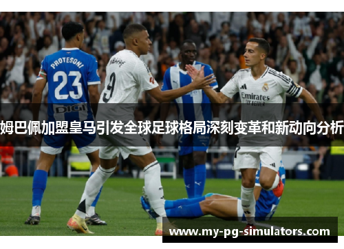 姆巴佩加盟皇马引发全球足球格局深刻变革和新动向分析