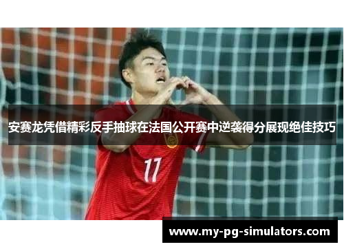 安赛龙凭借精彩反手抽球在法国公开赛中逆袭得分展现绝佳技巧 安赛龙凭借精彩反手抽球在法国公开赛中逆袭得分展现绝佳技巧