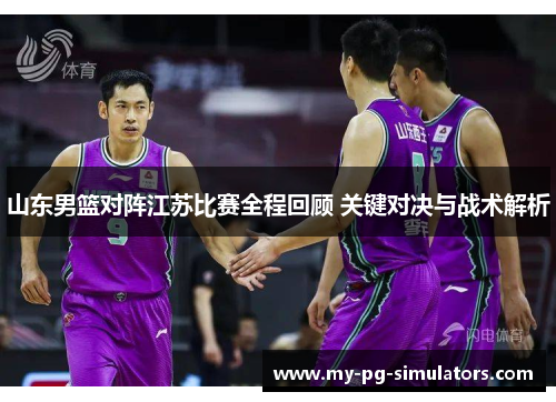 山东男篮对阵江苏比赛全程回顾 关键对决与战术解析 山东男篮对阵江苏比赛全程回顾 关键对决与战术解析