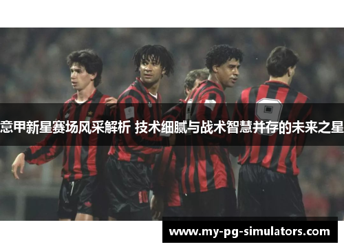 意甲新星赛场风采解析 技术细腻与战术智慧并存的未来之星