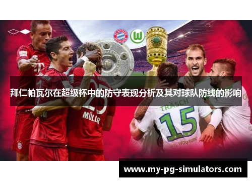 拜仁帕瓦尔在超级杯中的防守表现分析及其对球队防线的影响
