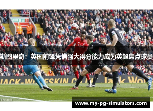 斯图里奇：英国前锋凭借强大得分能力成为英超焦点球员