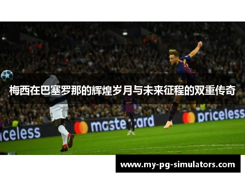 梅西在巴塞罗那的辉煌岁月与未来征程的双重传奇