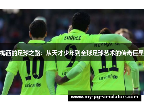 梅西的足球之路：从天才少年到全球足球艺术的传奇巨星
