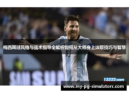梅西踢球风格与战术指导全解析如何从大师身上汲取技巧与智慧
