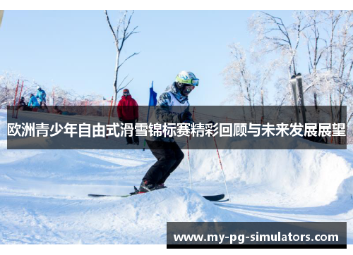 欧洲青少年自由式滑雪锦标赛精彩回顾与未来发展展望