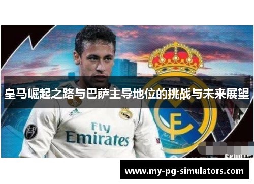 皇马崛起之路与巴萨主导地位的挑战与未来展望