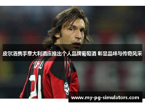 皮尔洛携手意大利酒庄推出个人品牌葡萄酒 彰显品味与传奇风采