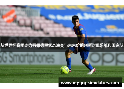 从世界杯赛季走势看佩德里状态演变与未来价值判断对俱乐部和国家队