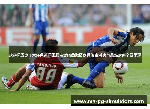 欧联杯历史十大经典瞬间回顾点燃绿茵激情岁月传奇对决与英雄时刻全景呈现