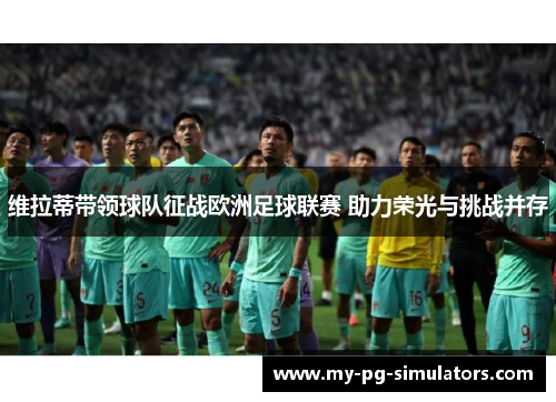 维拉蒂带领球队征战欧洲足球联赛 助力荣光与挑战并存