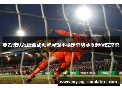 英乙球队战绩波动频繁展现不稳定态势赛季起伏成常态