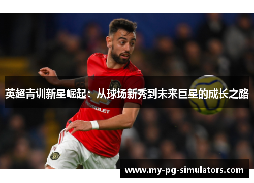 英超青训新星崛起：从球场新秀到未来巨星的成长之路