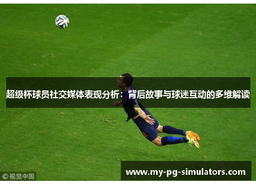 超级杯球员社交媒体表现分析：背后故事与球迷互动的多维解读